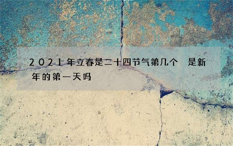 2021年立春是二十四节气第几个 是新年的第一天吗